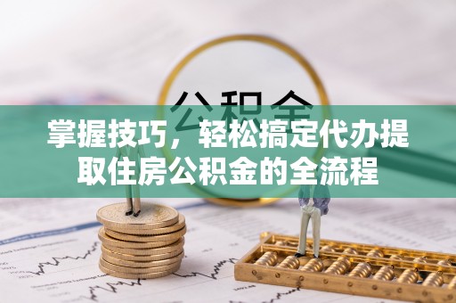 外埔掌握技巧，轻松搞定代办提取住房公积金的全流程