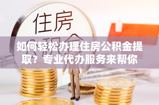 外埔如何轻松办理住房公积金提取？专业代办服务来帮你