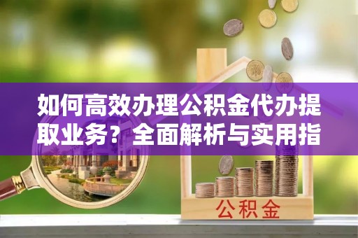 外埔如何高效办理公积金代办提取业务？全面解析与实用指南