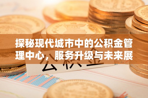 外埔探秘现代城市中的公积金管理中心，服务升级与未来展望