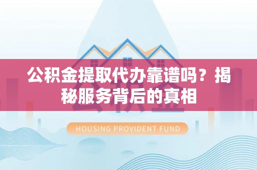 外埔公积金提取代办靠谱吗？揭秘服务背后的真相