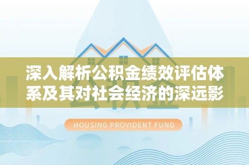外埔深入解析公积金绩效评估体系及其对社会经济的深远影响