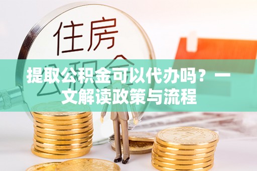 外埔提取公积金可以代办吗？一文解读政策与流程