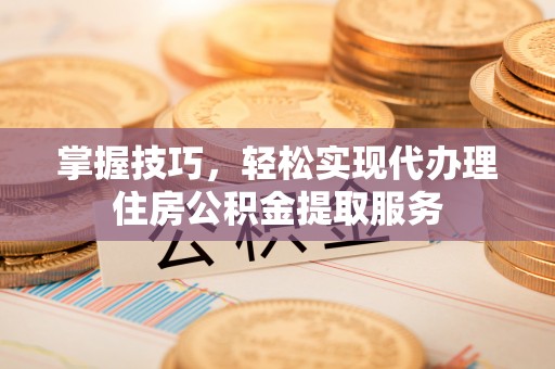 外埔掌握技巧，轻松实现代办理住房公积金提取服务