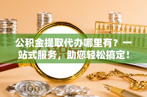 外埔公积金提取代办哪里有？一站式服务，助您轻松搞定！