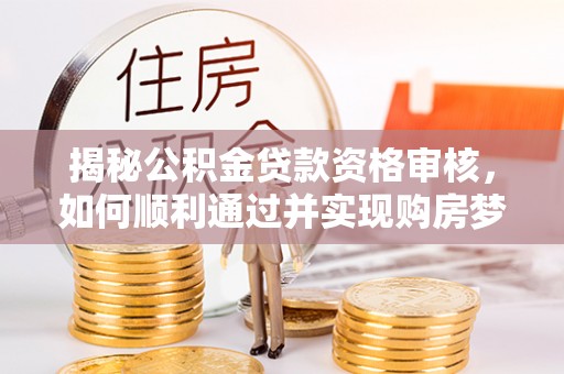 外埔揭秘公积金贷款资格审核，如何顺利通过并实现购房梦想