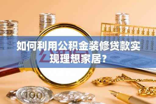 外埔如何利用公积金装修贷款实现理想家居？