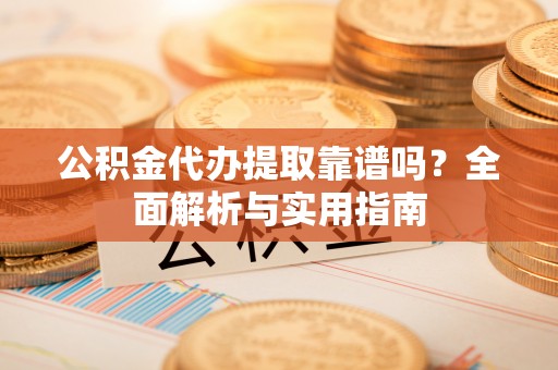 外埔公积金代办提取靠谱吗？全面解析与实用指南