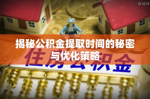 外埔揭秘公积金提取时间的秘密与优化策略