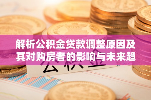 外埔解析公积金贷款调整原因及其对购房者的影响与未来趋势