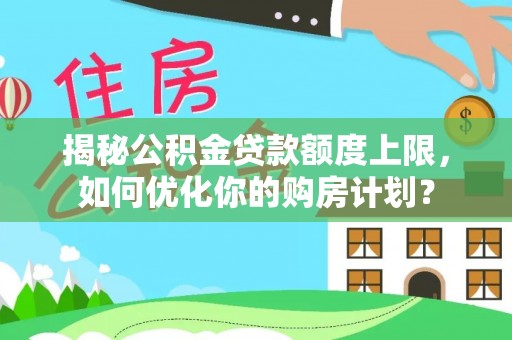 外埔揭秘公积金贷款额度上限，如何优化你的购房计划？