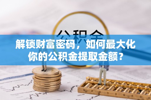 外埔解锁财富密码，如何最大化你的公积金提取金额？