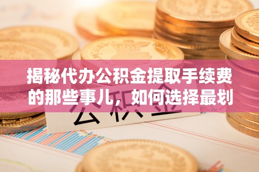 外埔揭秘代办公积金提取手续费的那些事儿，如何选择最划算的服务？