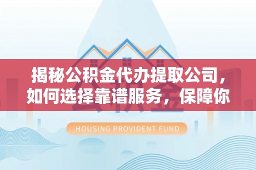 外埔揭秘公积金代办提取公司，如何选择靠谱服务，保障你的资金安全