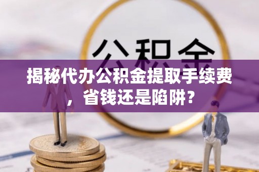 外埔揭秘代办公积金提取手续费，省钱还是陷阱？
