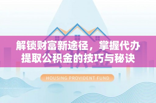 外埔解锁财富新途径，掌握代办提取公积金的技巧与秘诀