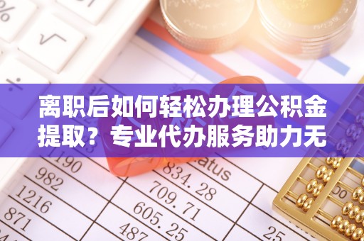 外埔离职后如何轻松办理公积金提取？专业代办服务助力无忧
