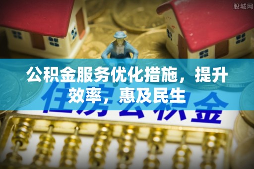 外埔公积金服务优化措施，提升效率，惠及民生