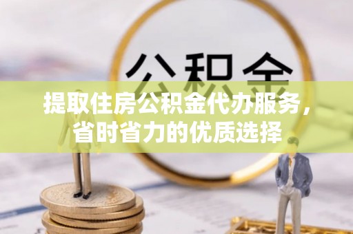 外埔提取住房公积金代办服务，省时省力的优质选择