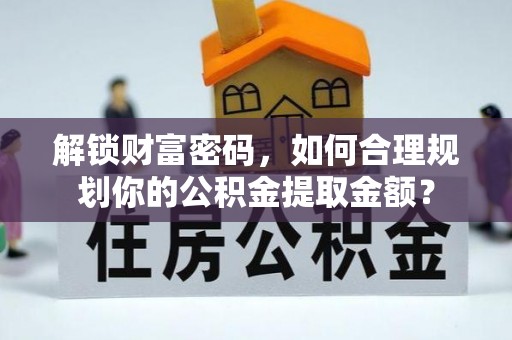 外埔解锁财富密码，如何合理规划你的公积金提取金额？