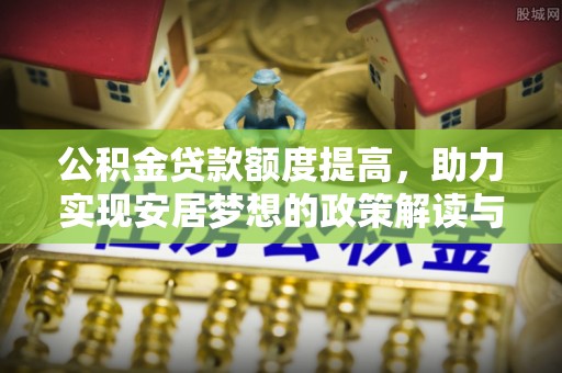 外埔公积金贷款额度提高，助力实现安居梦想的政策解读与未来展望