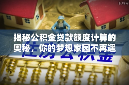 外埔揭秘公积金贷款额度计算的奥秘，你的梦想家园不再遥不可及