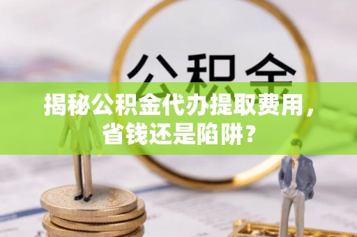 外埔揭秘公积金代办提取费用，省钱还是陷阱？