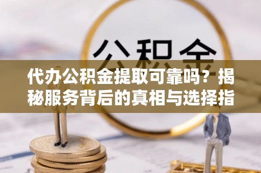 外埔代办公积金提取可靠吗？揭秘服务背后的真相与选择指南