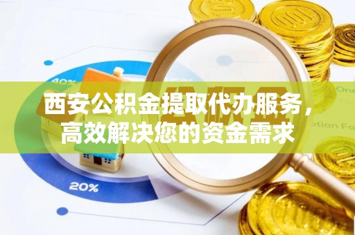 外埔西安公积金提取代办服务，高效解决您的资金需求