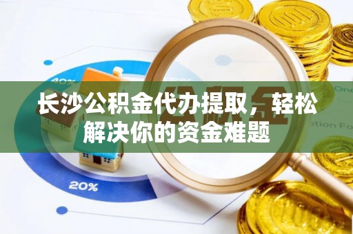 外埔长沙公积金代办提取，轻松解决你的资金难题