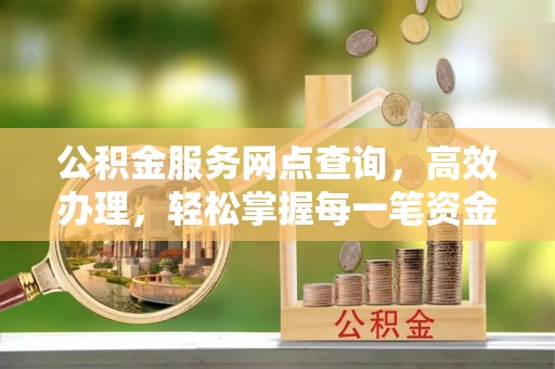 外埔公积金服务网点查询，高效办理，轻松掌握每一笔资金动态