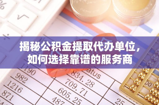 外埔揭秘公积金提取代办单位，如何选择靠谱的服务商