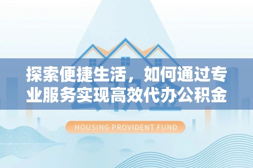 外埔探索便捷生活，如何通过专业服务实现高效代办公积金提取