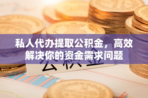 外埔私人代办提取公积金，高效解决你的资金需求问题