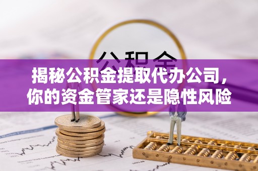 外埔揭秘公积金提取代办公司，你的资金管家还是隐性风险？