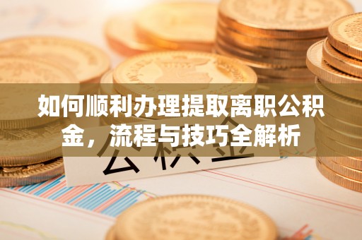 外埔如何顺利办理提取离职公积金，流程与技巧全解析