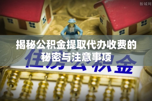 外埔揭秘公积金提取代办收费的秘密与注意事项