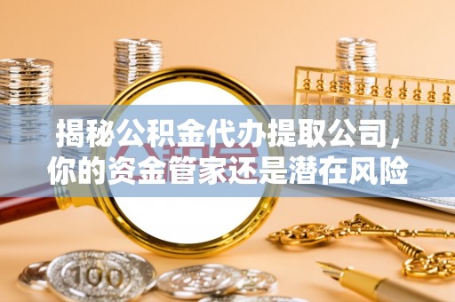 外埔揭秘公积金代办提取公司，你的资金管家还是潜在风险？