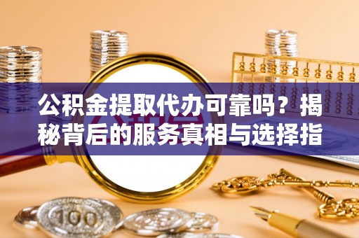 外埔公积金提取代办可靠吗？揭秘背后的服务真相与选择指南