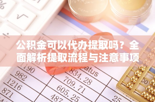 外埔公积金可以代办提取吗？全面解析提取流程与注意事项