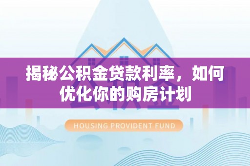 外埔揭秘公积金贷款利率，如何优化你的购房计划