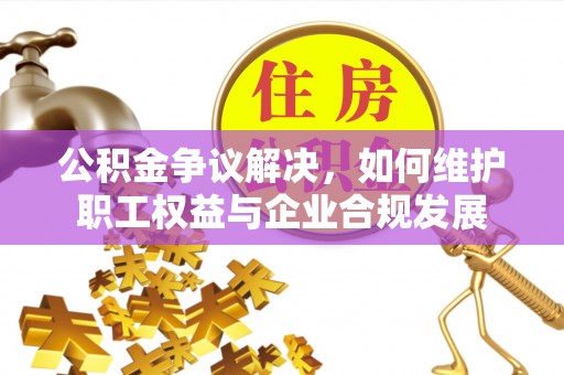 外埔公积金争议解决，如何维护职工权益与企业合规发展