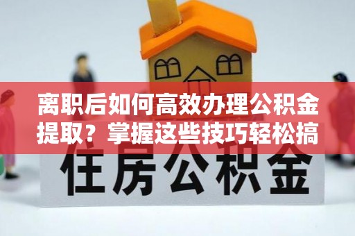 外埔离职后如何高效办理公积金提取？掌握这些技巧轻松搞定