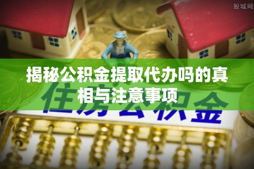 外埔揭秘公积金提取代办吗的真相与注意事项