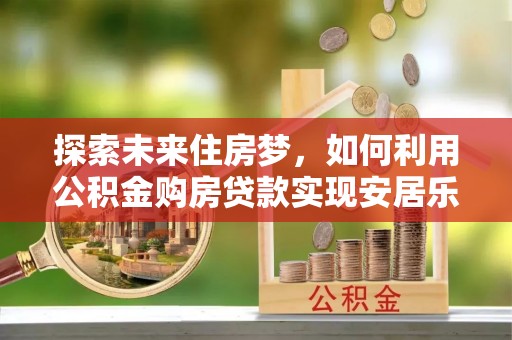 外埔探索未来住房梦，如何利用公积金购房贷款实现安居乐业