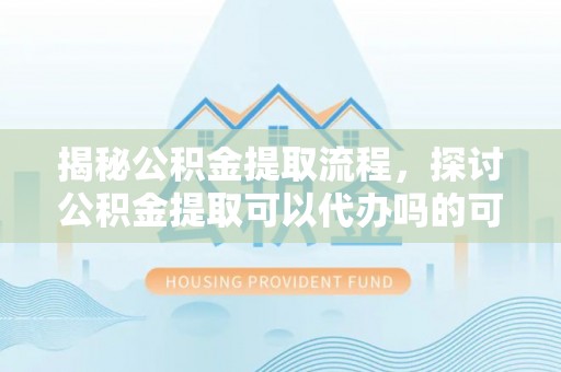 外埔揭秘公积金提取流程，探讨公积金提取可以代办吗的可行性与注意事项