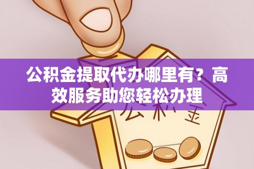 外埔公积金提取代办哪里有？高效服务助您轻松办理