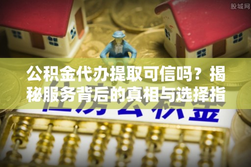 外埔公积金代办提取可信吗？揭秘服务背后的真相与选择指南