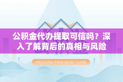 外埔公积金代办提取可信吗？深入了解背后的真相与风险