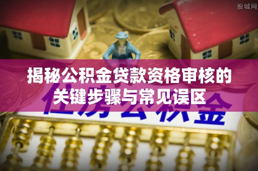 外埔揭秘公积金贷款资格审核的关键步骤与常见误区